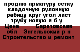 продаю арматуру,сетку кладочную,рулонную,рабицу,круг,угол,лист,трубу новую и б/у › Цена ­ 19 - Саратовская обл., Энгельсский р-н Строительство и ремонт » Материалы   